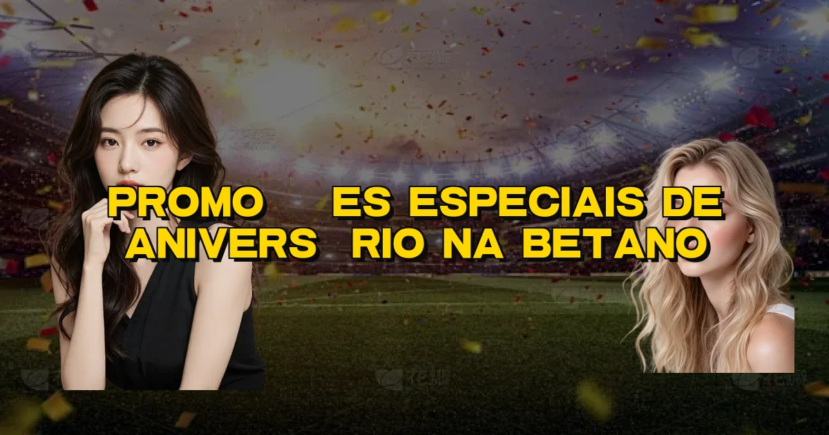 Promoções Especiais De Aniversário Na Betano Oficial